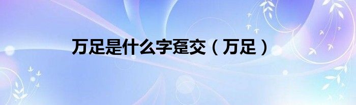 萬(wàn)足是什么字躉交（萬(wàn)足）