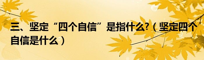 三、堅定“四個自信”是指什么?（堅定四個自信是什么）