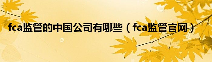 fca監(jiān)管的中國(guó)公司有哪些（fca監(jiān)管官網(wǎng)）