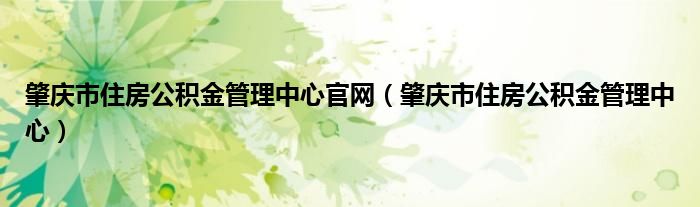 肇慶市住房公積金管理中心官網(wǎng)（肇慶市住房公積金管理中心）