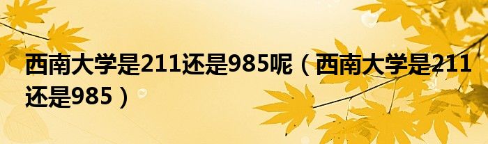 西南大學(xué)是211還是985呢（西南大學(xué)是211還是985）