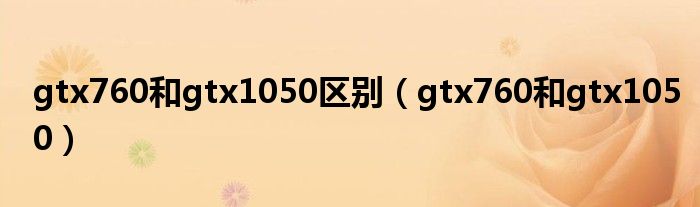 gtx760和gtx1050區(qū)別（gtx760和gtx1050）