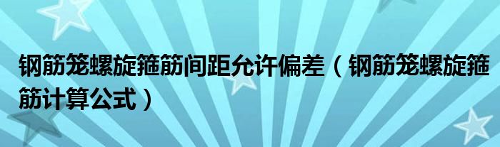 鋼筋籠螺旋箍筋間距允許偏差（鋼筋籠螺旋箍筋計(jì)算公式）