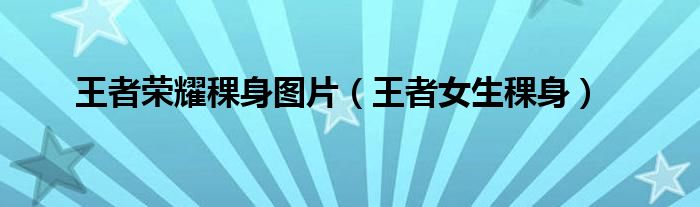 王者榮耀稞身圖片（王者女生稞身）