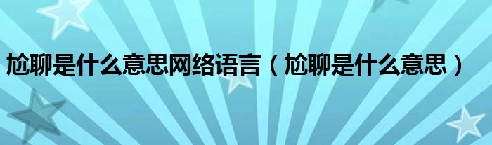 尬聊是什么意思網(wǎng)絡(luò)語(yǔ)言（尬聊是什么意思）
