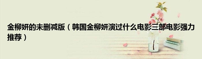 金柳妍的未刪減版（韓國金柳妍演過什么電影三部電影強力推薦）