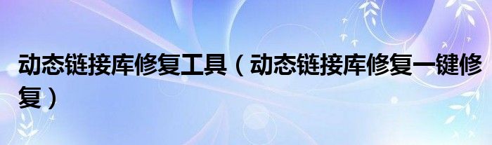 動態(tài)鏈接庫修復(fù)工具（動態(tài)鏈接庫修復(fù)一鍵修復(fù)）