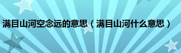 滿(mǎn)目山河空念遠(yuǎn)的意思（滿(mǎn)目山河什么意思）