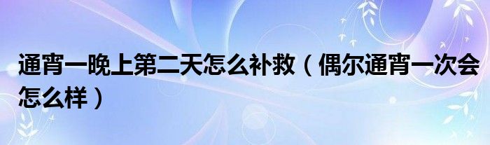 通宵一晚上第二天怎么補(bǔ)救（偶爾通宵一次會(huì)怎么樣）