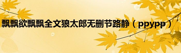 飄飄欲飄飄全文狼太郎無刪節(jié)路靜（ppypp）