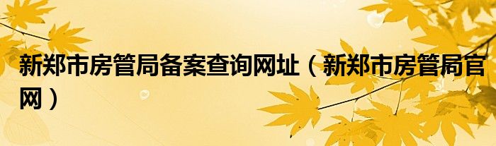 新鄭市房管局備案查詢網(wǎng)址（新鄭市房管局官網(wǎng)）