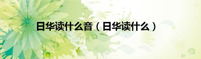 日華讀什么音（日華讀什么）