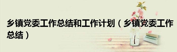 鄉(xiāng)鎮(zhèn)黨委工作總結(jié)和工作計(jì)劃（鄉(xiāng)鎮(zhèn)黨委工作總結(jié)）