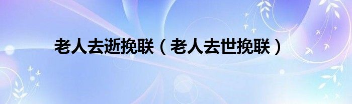 老人去逝挽聯(lián)（老人去世挽聯(lián)）