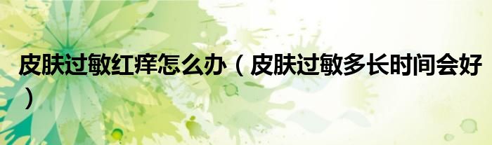 皮膚過敏紅癢怎么辦（皮膚過敏多長時(shí)間會好）