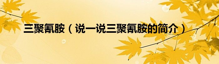 三聚氰胺（說一說三聚氰胺的簡介）