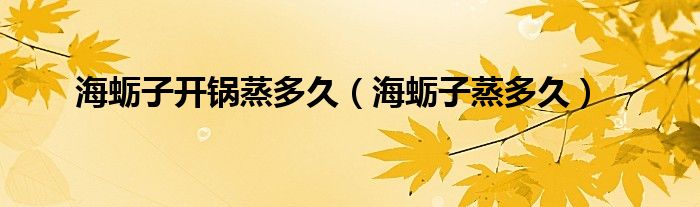 海蠣子開鍋蒸多久（海蠣子蒸多久）