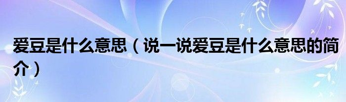 愛豆是什么意思（說一說愛豆是什么意思的簡介）