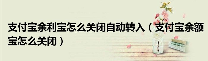 支付寶余利寶怎么關(guān)閉自動(dòng)轉(zhuǎn)入（支付寶余額寶怎么關(guān)閉）