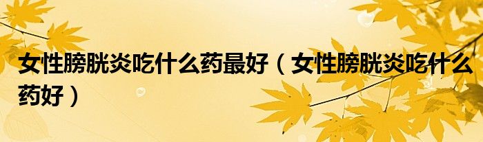 女性膀胱炎吃什么藥最好（女性膀胱炎吃什么藥好）