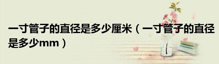 一寸管子的直徑是多少厘米（一寸管子的直徑是多少mm）