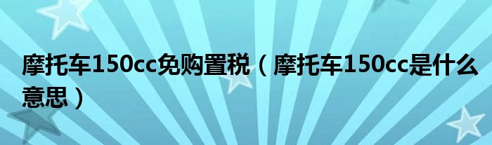 摩托車(chē)150cc免購(gòu)置稅（摩托車(chē)150cc是什么意思）