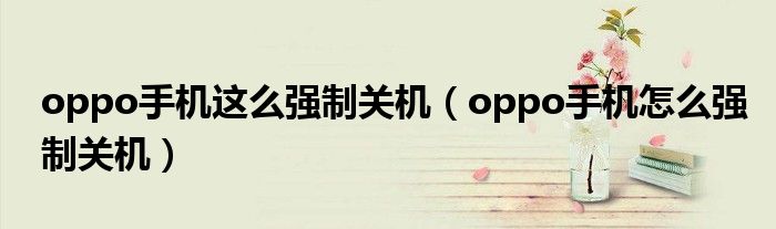 oppo手機(jī)這么強(qiáng)制關(guān)機(jī)（oppo手機(jī)怎么強(qiáng)制關(guān)機(jī)）