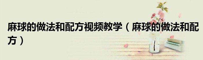 麻球的做法和配方視頻教學（麻球的做法和配方）