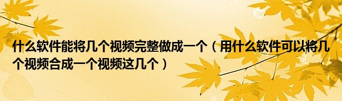 什么軟件能將幾個(gè)視頻完整做成一個(gè)（用什么軟件可以將幾個(gè)視頻合成一個(gè)視頻這幾個(gè)）