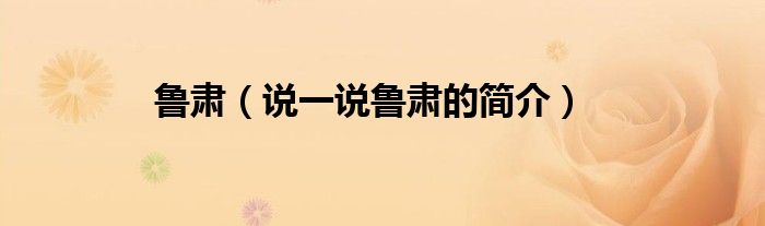 魯肅（說一說魯肅的簡介）