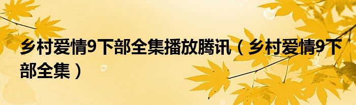 鄉(xiāng)村愛(ài)情9下部全集播放騰訊（鄉(xiāng)村愛(ài)情9下部全集）