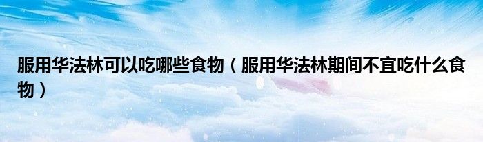 服用華法林可以吃哪些食物（服用華法林期間不宜吃什么食物）