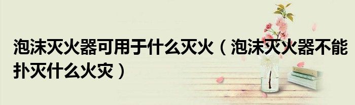 泡沫滅火器可用于什么滅火（泡沫滅火器不能撲滅什么火災）