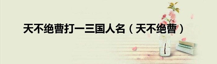 天不絕曹打一三國(guó)人名（天不絕曹）