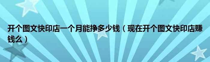 開個圖文快印店一個月能掙多少錢（現(xiàn)在開個圖文快印店賺錢么）