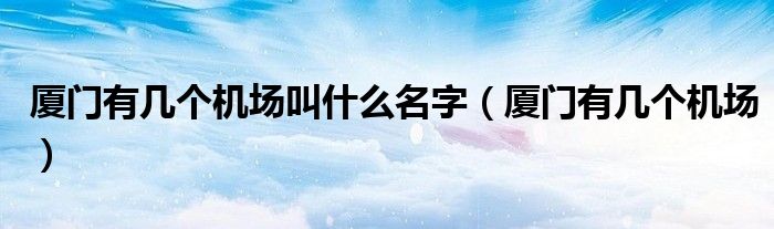 廈門有幾個機場叫什么名字（廈門有幾個機場）