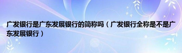 廣發(fā)銀行是廣東發(fā)展銀行的簡稱嗎（廣發(fā)銀行全稱是不是廣東發(fā)展銀行）