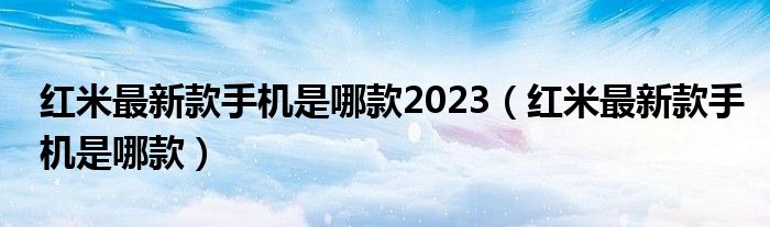 紅米最新款手機(jī)是哪款2023（紅米最新款手機(jī)是哪款）