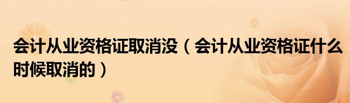 會計從業(yè)資格證取消沒（會計從業(yè)資格證什么時候取消的）