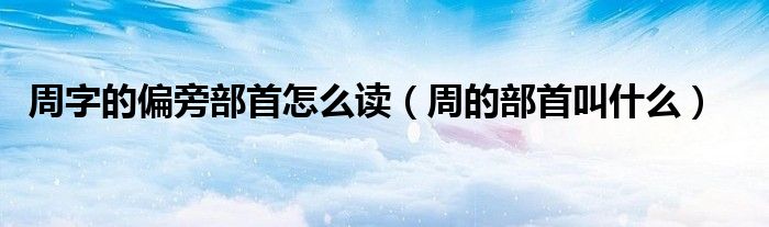 周字的偏旁部首怎么讀（周的部首叫什么）