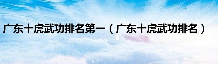 廣東十虎武功排名第一（廣東十虎武功排名）