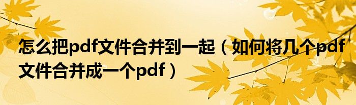怎么把pdf文件合并到一起（如何將幾個pdf文件合并成一個pdf）