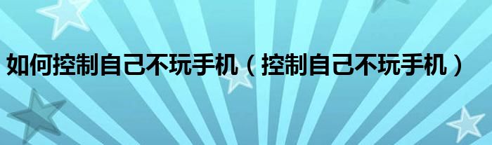 如何控制自己不玩手機(jī)（控制自己不玩手機(jī)）