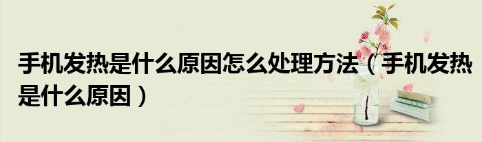 手機發(fā)熱是什么原因怎么處理方法（手機發(fā)熱是什么原因）