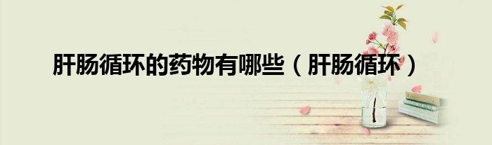 肝腸循環(huán)的藥物有哪些（肝腸循環(huán)）