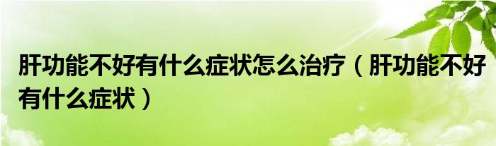 肝功能不好有什么癥狀怎么治療（肝功能不好有什么癥狀）
