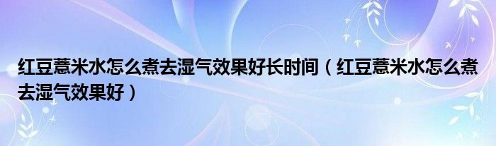 紅豆薏米水怎么煮去濕氣效果好長時(shí)間（紅豆薏米水怎么煮去濕氣效果好）