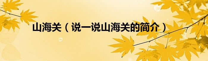 山海關(guān)（說一說山海關(guān)的簡介）
