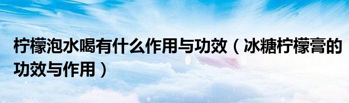 檸檬泡水喝有什么作用與功效（冰糖檸檬膏的功效與作用）