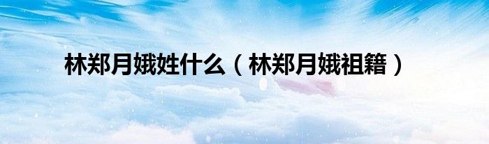 林鄭月娥姓什么（林鄭月娥祖籍）